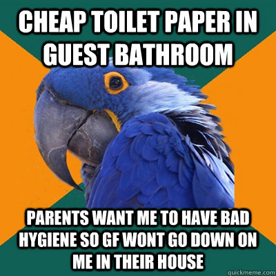 cheap toilet paper in guest bathroom parents want me to have bad hygiene so gf wont go down on me in their house  Paranoid Parrot