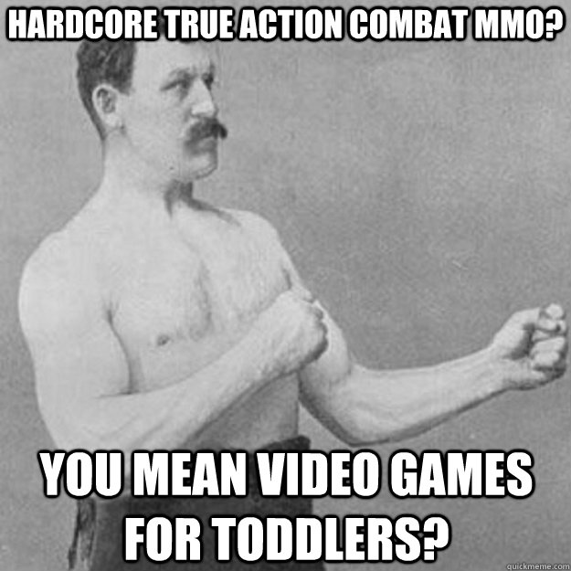 hardcore true action combat MMO? you mean video games for toddlers?  overly manly man