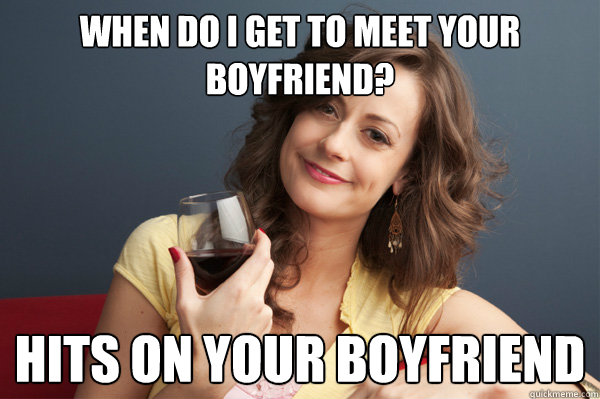 When do I get to meet your boyfriend? Hits on your boyfriend  Forever Resentful Mother