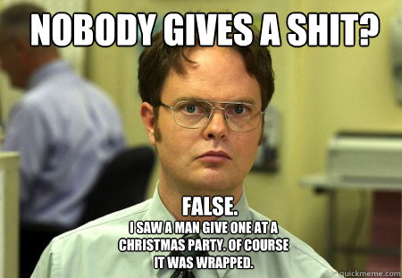 Nobody gives a shit? False. I saw a man give one at a Christmas Party. Of course it was wrapped.  Schrute
