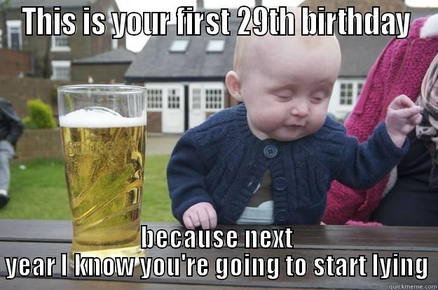29th Birthday - THIS IS YOUR FIRST 29TH BIRTHDAY BECAUSE NEXT YEAR I KNOW YOU'RE GOING TO START LYING drunk baby