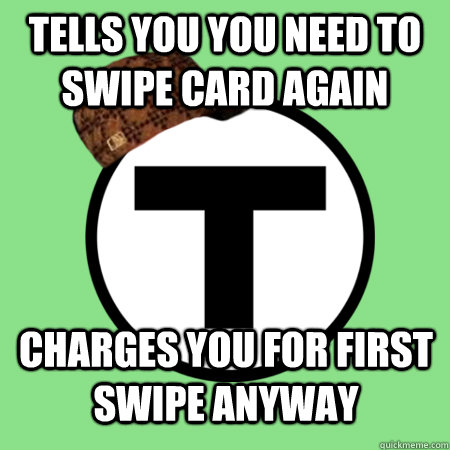 Tells you you need to swipe card again Charges you for first swipe anyway - Tells you you need to swipe card again Charges you for first swipe anyway  Scumbag MBTA