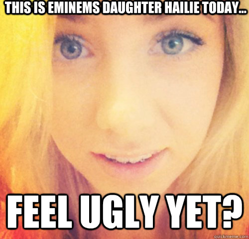 this is eminems daughter hailie today... feel ugly yet?  eminems daughter hailie jade scott mathers new real rare hot 2012