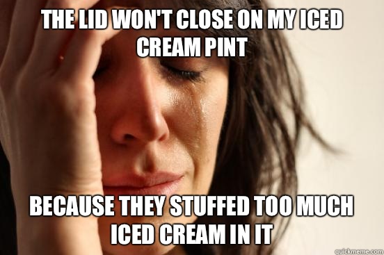 The lid won't close on my iced cream pint Because they stuffed too much iced cream in it  First World Problems