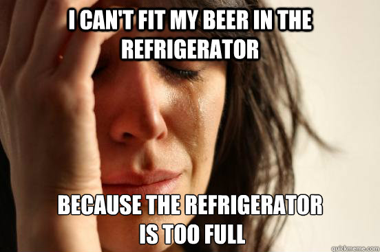 I can't fit my beer in the refrigerator because the refrigerator
 is too full  First World Problems