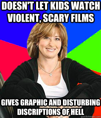 Doesn't let kids watch violent, scary films Gives graphic and disturbing discriptions of hell - Doesn't let kids watch violent, scary films Gives graphic and disturbing discriptions of hell  Sheltering Suburban Mom