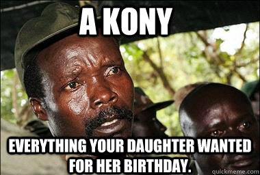 a Kony  Everything your daughter wanted for her birthday.   Scumbag Kony