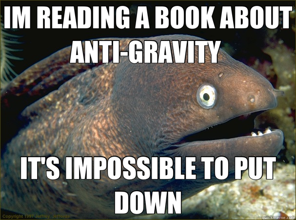 IM READING A BOOK ABOUT ANTI-GRAVITY  IT'S IMPOSSIBLE TO PUT DOWN  Bad Joke Eel