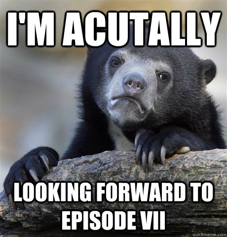 I'm acutally looking forward to episode vii  Confession Bear