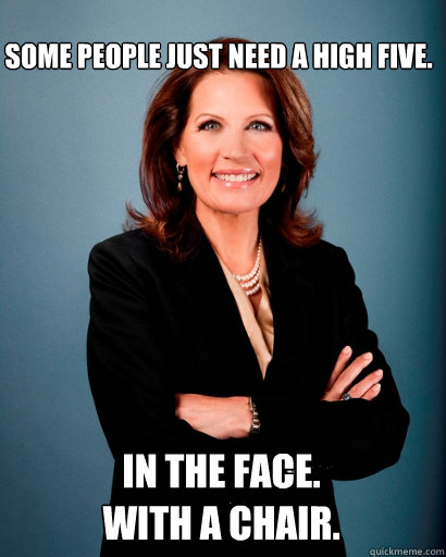 Some people just need a high five. In the face.
With a chair.  - Some people just need a high five. In the face.
With a chair.   Whites Rule Bachmann