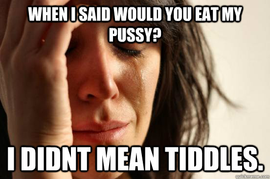 When I said would you eat my pussy? I didnt mean Tiddles. - When I said would you eat my pussy? I didnt mean Tiddles.  First World Problems