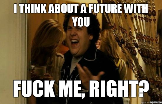 I think about a future with you fuck me, right?  fuckmeright