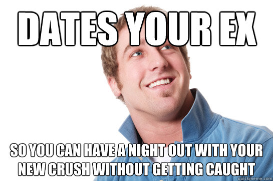 dates your ex so you can have a night out with your new crush without getting caught  Misunderstood D-Bag