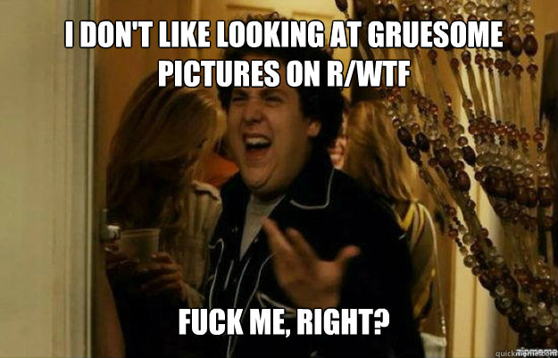 I don't like looking at gruesome pictures on r/wtf Fuck me, right?  fuck me right