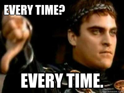 Every Time? Every time.  Downvoting Roman