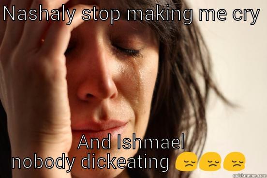 NASHALY STOP MAKING ME CRY  AND ISHMAEL NOBODY DICKEATING  First World Problems