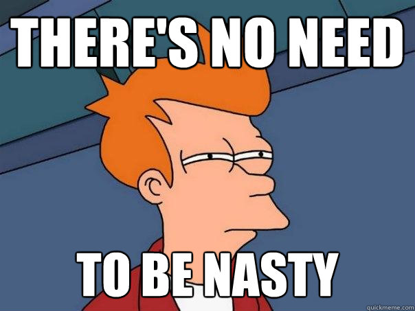 There's no need to be nasty  Futurama Fry