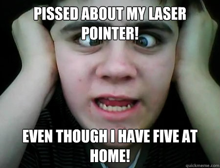 PISSED ABOUT MY LASER POINTER! EVEN THOUGH I HAVE FIVE AT HOME!   Jared Milton