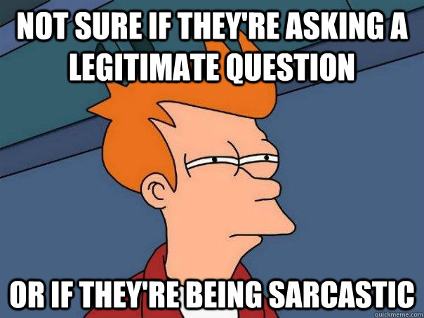 Not sure if they're asking a legitimate question  Or if they're being sarcastic - Not sure if they're asking a legitimate question  Or if they're being sarcastic  Futurama Fry