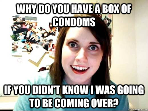 Why do you have a box of condoms If you didn't know I was going to be coming over?  Overly Attatched Girlfriend
