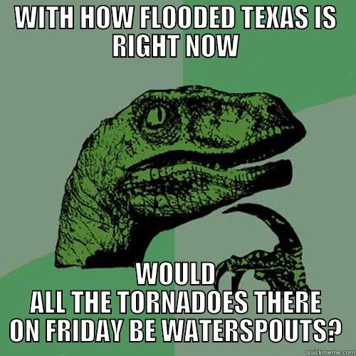 WITH HOW FLOODED TEXAS IS RIGHT NOW WOULD ALL THE TORNADOES THERE ON FRIDAY BE WATERSPOUTS? Philosoraptor