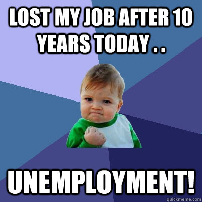 lost my job after 10 years today . . Unemployment!  Success Kid