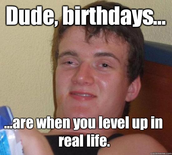 Dude, birthdays... ...are when you level up in real life. - Dude, birthdays... ...are when you level up in real life.  10 Guy