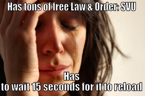 HAS TONS OF FREE LAW & ORDER: SVU HAS TO WAIT 15 SECONDS FOR IT TO RELOAD First World Problems