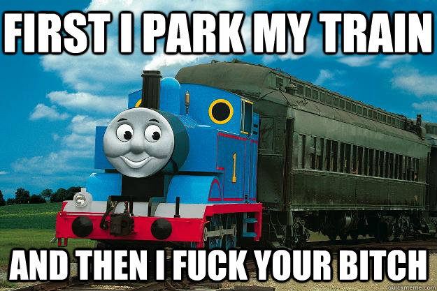 first i park my train and then i fuck your bitch  Thomas the Tank Engine