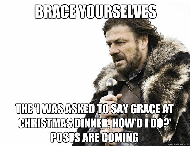 brace yourselves The 'i was asked to say grace at christmas dinner, how'd i do?' posts are coming - brace yourselves The 'i was asked to say grace at christmas dinner, how'd i do?' posts are coming  Misc