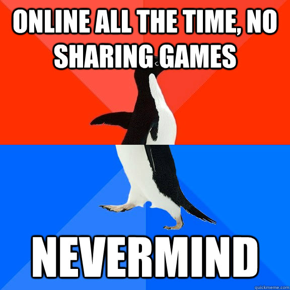 Online all the time, No sharing games Nevermind  Socially Awesome Awkward Penguin