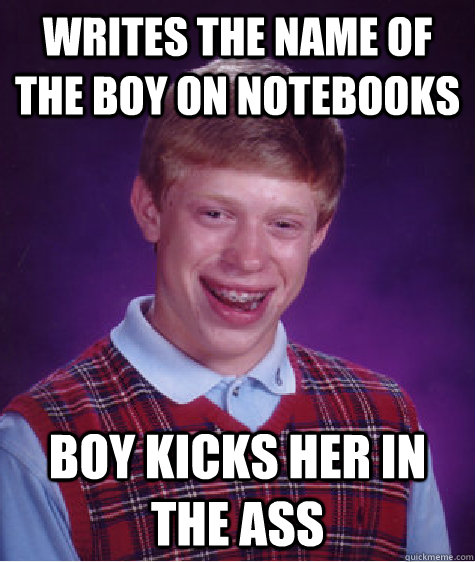 writes the name of the boy on notebooks boy kicks her in the ass  Bad Luck Brian