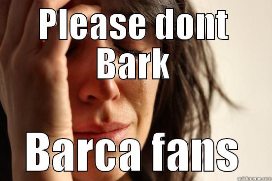 PLEASE DONT BARK BARCA FANS First World Problems