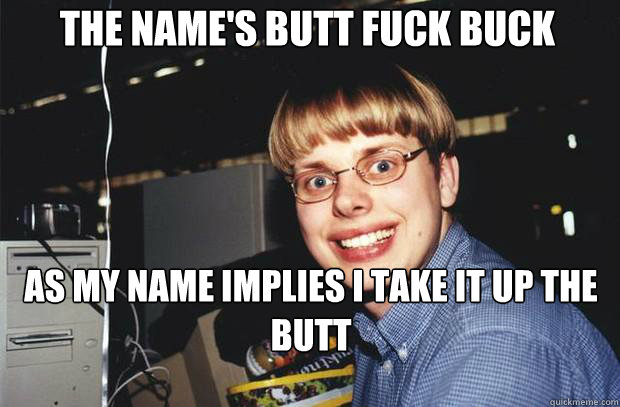 The name's butt fuck buck As my name implies i take it up the butt  - The name's butt fuck buck As my name implies i take it up the butt   SuperNerd