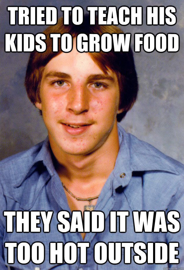 tried to teach his kids to grow food they said it was too hot outside  Old Economy Steven