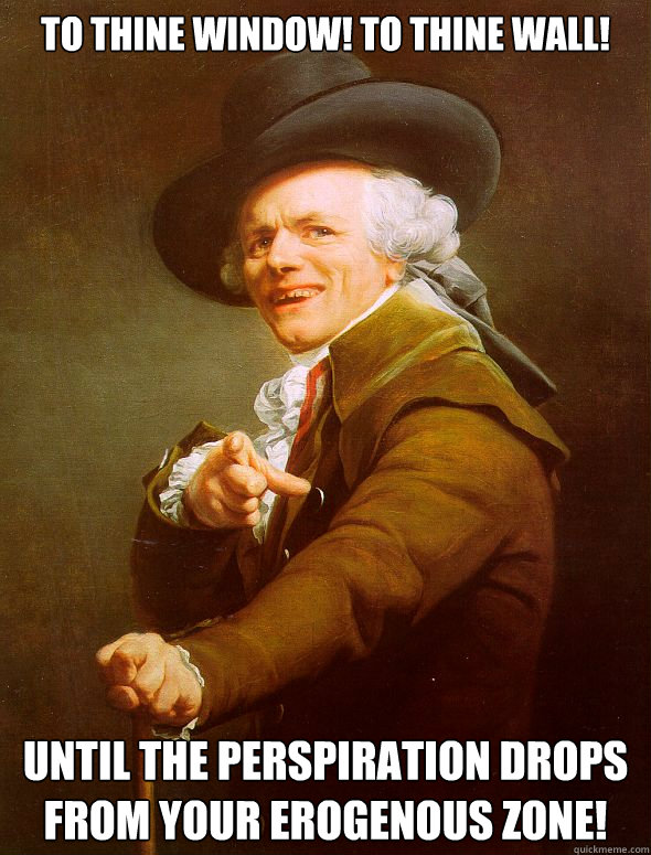 to thine window! to thine wall! UNTIL THE Perspiration DROPS From YOUR EROGENOUS ZONE!  Joseph Ducreux