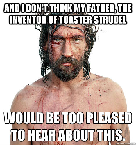 And I don't think my father, the inventor of Toaster Strudel  would be too pleased to hear about this.
  Golden Rule Jesus