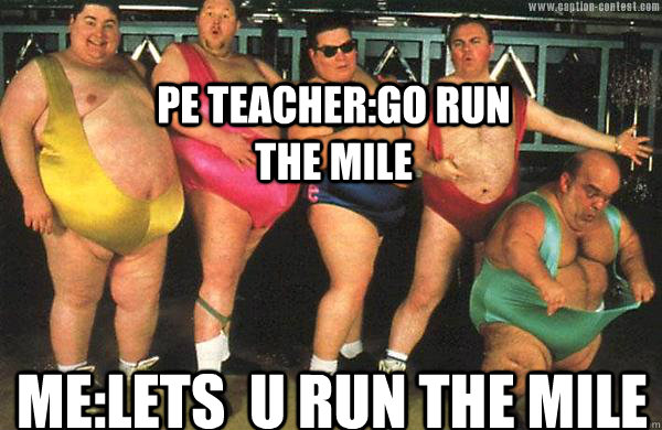 Pe Teacher:GO RUN THE MILE ME:LETS  U RUN THE MILE  Awesome Fat People