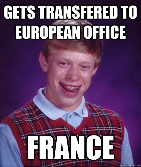 Gets transfered to European Office France  Bad Luck Brian