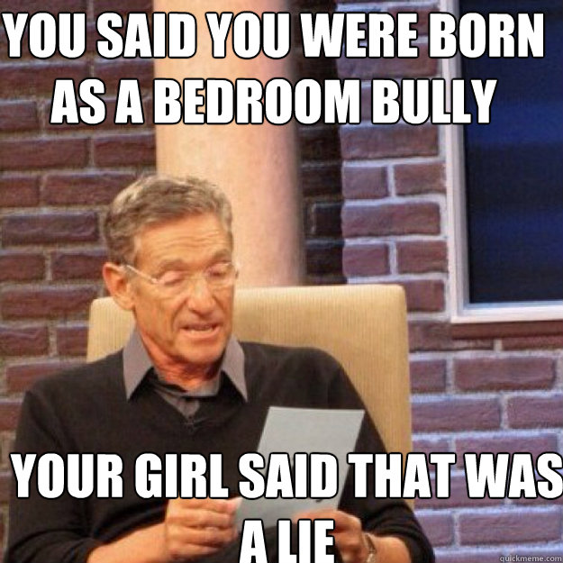You said you were born as a bedroom bully your girl said that was a lie - You said you were born as a bedroom bully your girl said that was a lie  Maury