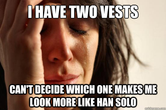 I have two vests Can't decide which one makes me look more like Han Solo  First World Problems