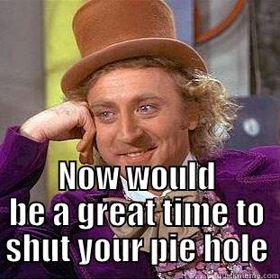  NOW WOULD BE A GREAT TIME TO SHUT YOUR PIE HOLE Condescending Wonka