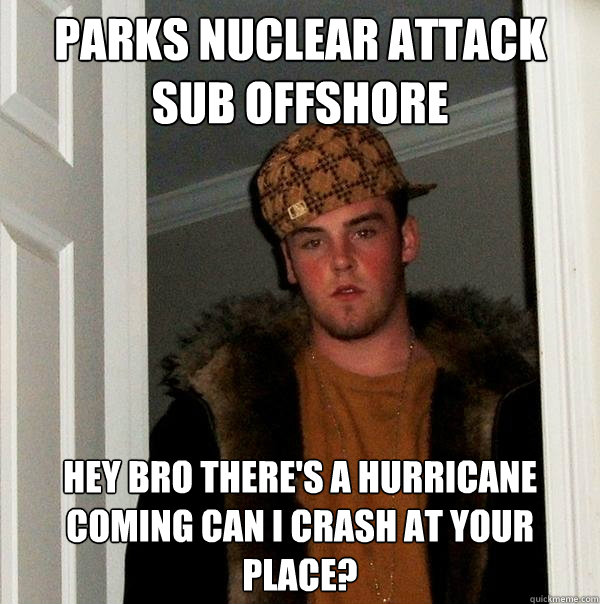Parks Nuclear Attack sub offshore Hey Bro there's a hurricane coming can I crash at your place?  Scumbag Steve