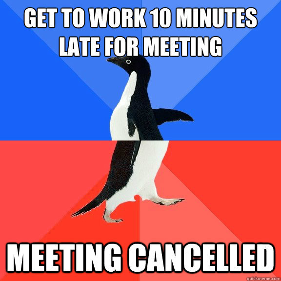 Get to work 10 minutes late for meeting Meeting cancelled  - Get to work 10 minutes late for meeting Meeting cancelled   Misc