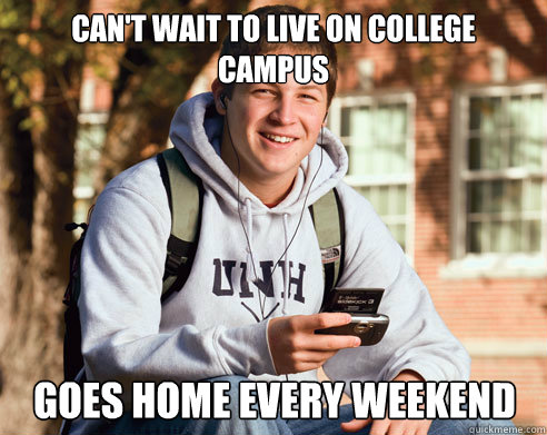 Can't wait to live on college campus goes home every weekend  College Freshman