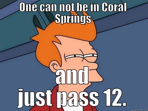 ONE CAN NOT BE IN CORAL SPRINGS AND JUST PASS 12. Futurama Fry