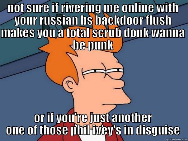NOT SURE IF RIVERING ME ONLINE WITH YOUR RUSSIAN BS BACKDOOR FLUSH MAKES YOU A TOTAL SCRUB DONK WANNA BE PUNK OR IF YOU'RE JUST ANOTHER ONE OF THOSE PHIL IVEY'S IN DISGUISE Futurama Fry