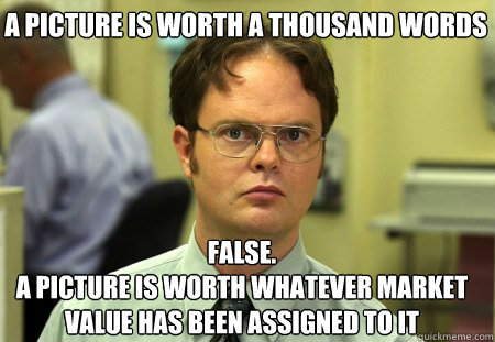 A picture is worth a thousand words False.
A picture is worth whatever market value has been assigned to it - A picture is worth a thousand words False.
A picture is worth whatever market value has been assigned to it  Schrute