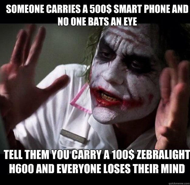 someone carries a 500$ smart phone and no one bats an eye tell them you carry a 100$ Zebralight H600 and everyone loses their mind  