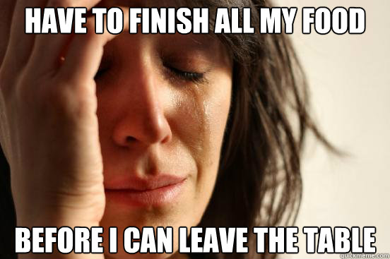 have to finish all my food before i can leave the table  First World Problems